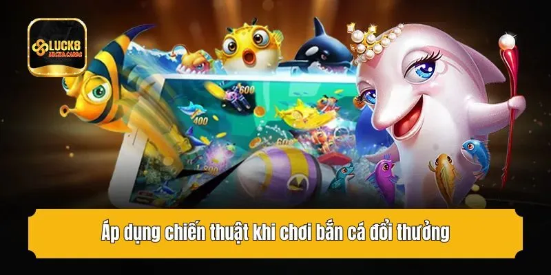 Áp dụng chiến thuật khi chơi bắn cá đổi thưởng