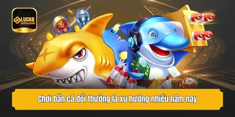 Chơi bắn cá đổi thưởng là xu hướng nhiều năm nay