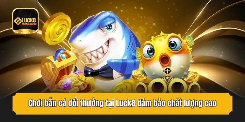 Chơi bắn cá đổi thưởng tại Luck8 đảm bảo chất lượng cao