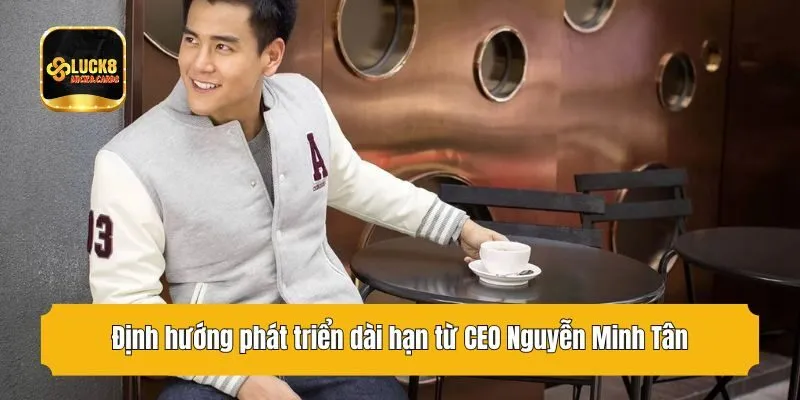 Định hướng phát triển dài hạn từ CEO Nguyễn Minh Tân