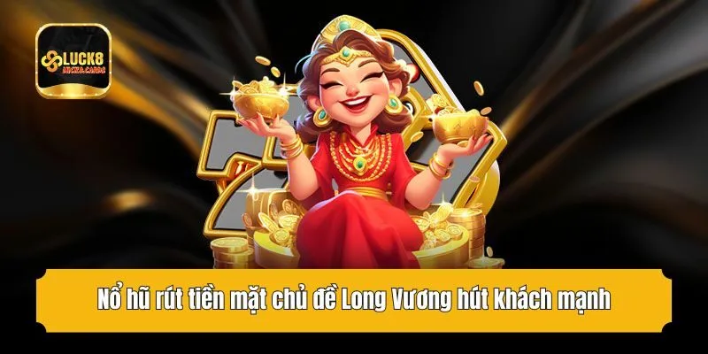 Nổ hũ rút tiền mặt chủ đề Long Vương hút khách mạnh