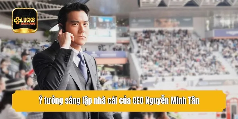 Ý tưởng sáng lập nhà cái của CEO Nguyễn Minh Tân